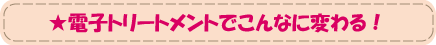電子トリートメントでこんなに変わる！