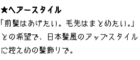 ヘアースタイル　「前髪はあげたい。毛先はまとめたい。」との希望で、日本髪風のアップスタイルに控えめの髪飾りで。
