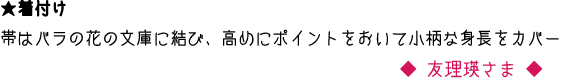 ★着付け　帯はバラの花の文庫に結び、高めにポイントをおいて小柄な身長をカバー　友理瑛さま